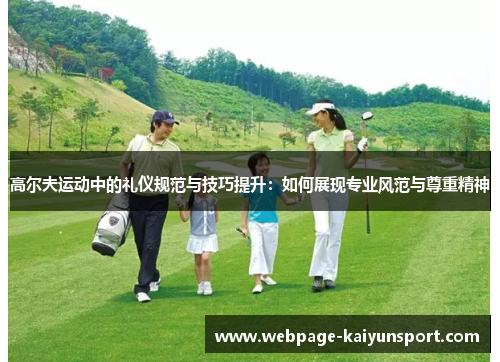 高尔夫运动中的礼仪规范与技巧提升:如何展现专业风范与尊重精神 高尔夫运动中的礼仪规范与技巧提升:如何展现专业风范与尊重精神